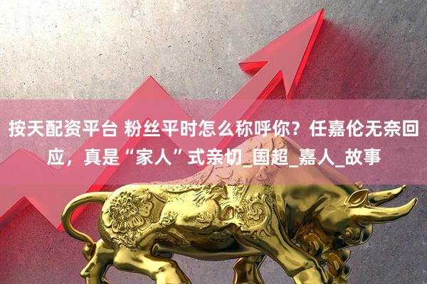 按天配资平台 粉丝平时怎么称呼你？任嘉伦无奈回应，真是“家人”式亲切_国超_嘉人_故事