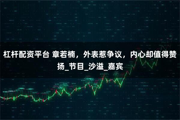 杠杆配资平台 章若楠，外表惹争议，内心却值得赞扬_节目_沙溢_嘉宾