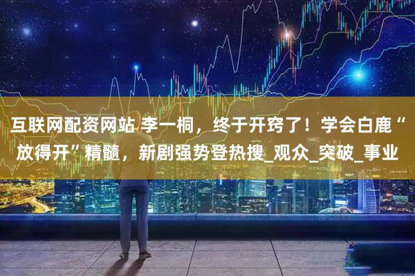 互联网配资网站 李一桐，终于开窍了！学会白鹿“放得开”精髓，新剧强势登热搜_观众_突破_事业