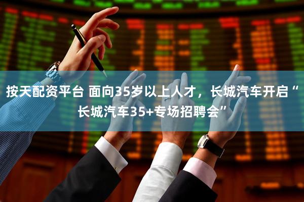 按天配资平台 面向35岁以上人才，长城汽车开启“长城汽车35+专场招聘会”