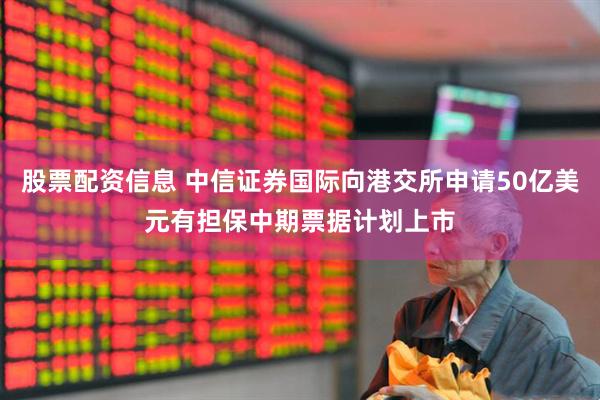 股票配资信息 中信证券国际向港交所申请50亿美元有担保中期票据计划上市