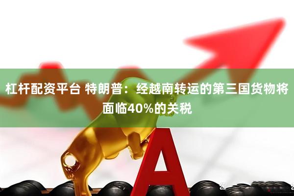 杠杆配资平台 特朗普：经越南转运的第三国货物将面临40%的关税