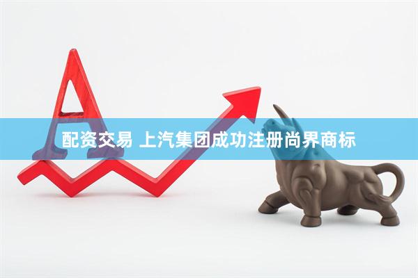 配资交易 上汽集团成功注册尚界商标
