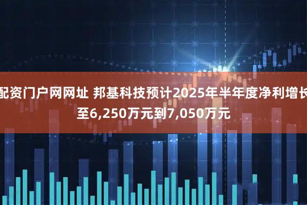 配资门户网网址 邦基科技预计2025年半年度净利增长至6,250万元到7,050万元