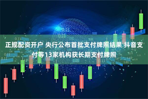 正规配资开户 央行公布首批支付牌照结果 抖音支付等13家机构获长期支付牌照