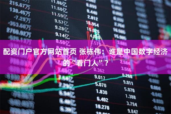 配资门户官方网站首页 张栋伟：谁是中国数字经济的“看门人”？