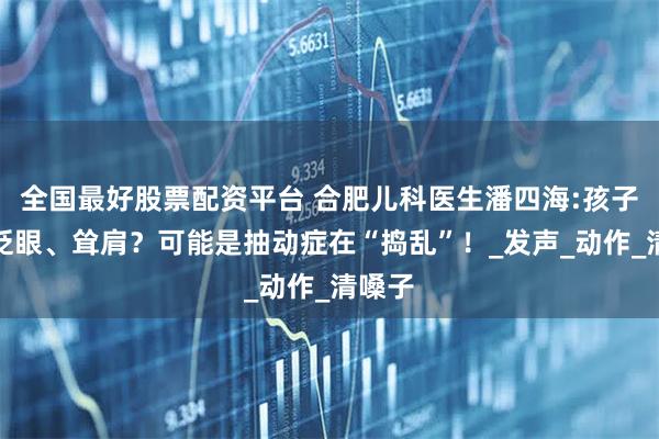 全国最好股票配资平台 合肥儿科医生潘四海:孩子频繁眨眼、耸肩?可能是抽动症在“捣乱”!_发声_动作_清嗓子