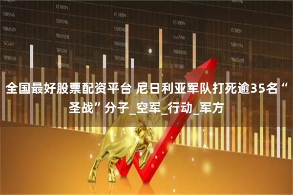全国最好股票配资平台 尼日利亚军队打死逾35名“圣战”分子_空军_行动_军方