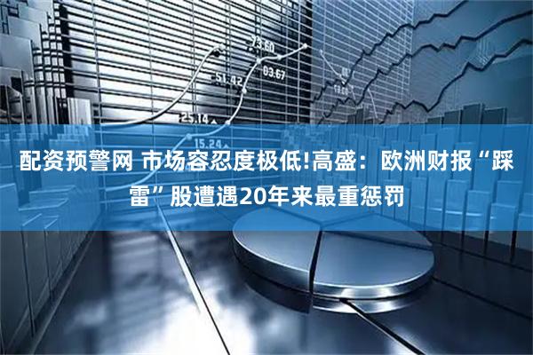 配资预警网 市场容忍度极低!高盛：欧洲财报“踩雷”股遭遇20年来最重惩罚