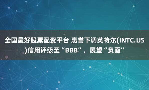全国最好股票配资平台 惠誉下调英特尔(INTC.US)信用评级至“BBB”，展望“负面”