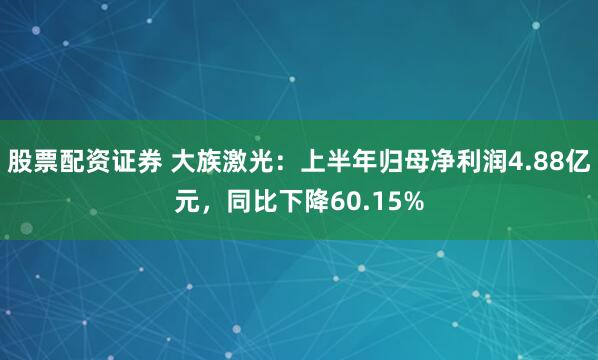 股票配资证券 大族激光：上半年归母净利润4.88亿元，同比下降60.15%