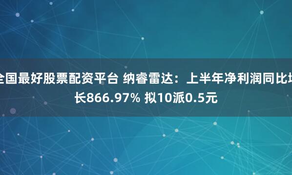 全国最好股票配资平台 纳睿雷达：上半年净利润同比增长866.97% 拟10派0.5元