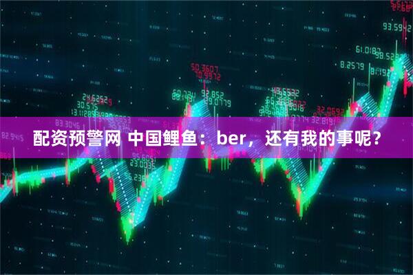 配资预警网 中国鲤鱼：ber，还有我的事呢？
