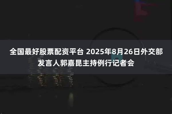 全国最好股票配资平台 2025年8月26日外交部发言人郭嘉昆主持例行记者会
