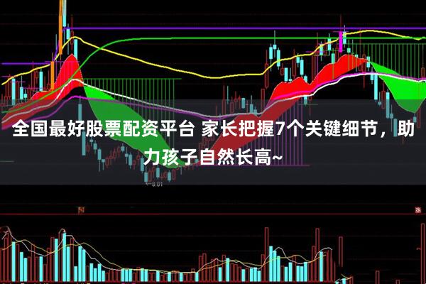 全国最好股票配资平台 家长把握7个关键细节，助力孩子自然长高~