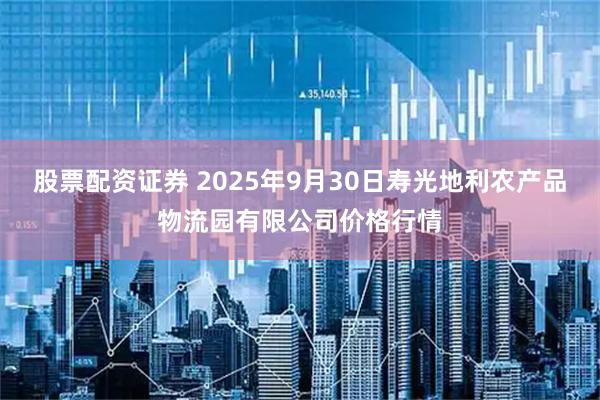 股票配资证券 2025年9月30日寿光地利农产品物流园有限公司价格行情