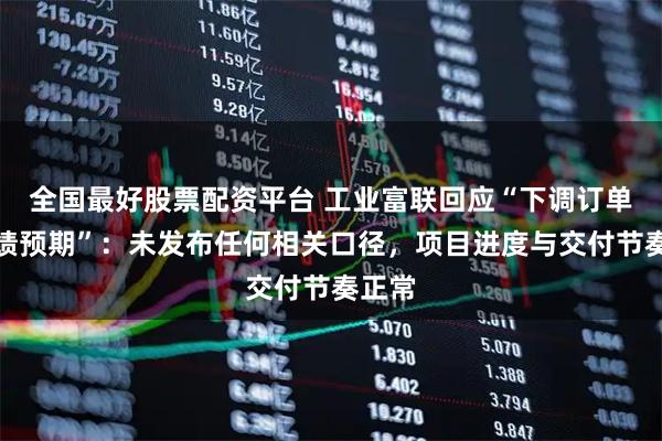 全国最好股票配资平台 工业富联回应“下调订单与业绩预期”:未发布任何相关口径,项目进度与交付节奏正常
