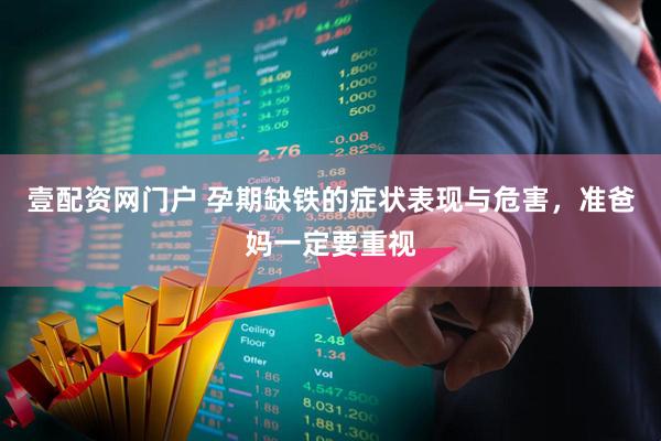 壹配资网门户 孕期缺铁的症状表现与危害,准爸妈一定要重视