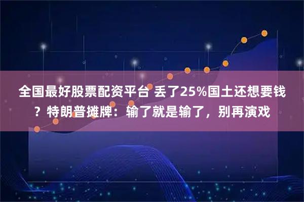 全国最好股票配资平台 丢了25%国土还想要钱?特朗普摊牌:输了就是输了,别再演戏